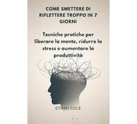 COME SMETTERE DI RIFLETTERE TROPPO IN 7 GIORNI: Tecniche pratiche per liberare la mente, ridurre lo stress e aumentare la produttività