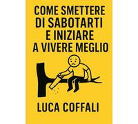 COME SMETTERE DI SABOTARTI E INIZIARE A VIVERE MEGLIO: Riconosci i tuoi automatismi, interrompili e costruisci una vita più libera