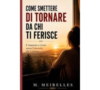 COME SMETTERE DI TORNARE DA CHI TI FERISCE: E imparare a vivere senza l’intensità che ti ferisce