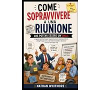 Come sopravvivere a una riunione che poteva essere un'email: La guida semiseria per sopravvivere a meeting infiniti, colleghi logorroici, call interminabili e decisioni che non arrivano mai