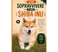 Come sopravvivere a uno Shiba Inu: Manuale semiserio per chi pensa di volere un cane e sta per adottare un gatto, una volpe e un piccolo despota giapponese