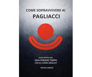 Come sopravvivere ai pagliacci: Guida pratica per non perdere tempo con gli uomini sbagliati