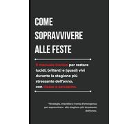 Come Sopravvivere alle Feste: Il Manuale Ironico e Pratico per Restare Lucidi, Brillanti e (quasi) Vivi a Natale: Strategie, checklist e ironia ... e stress natalizio con classe e sarcasmo.