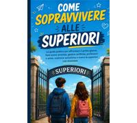 Come Sopravvivere alle Superiori:: La guida pratica per affrontare il primo giorno, fare nuove amicizie, gestire verifiche, professori e ansie, costruire autostima e vivere le superiori con sicurezza