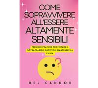 COME SOPRAVVIVERE ALL'ESSERE ALTAMENTE SENSIBILI: Tecniche pratiche per evitare il sovraccarico emotivo e mantenere la calma. (persone altamente sensibili)