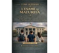 COME SUPERARE L’ESAME DI MATURITÀ: Come affrontare le prove scritte e l’orale dell’esame di Stato, gestire l’ansia, parlare alla commissione ed evitare errori che abbassano il voto finale