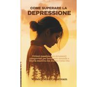COME SUPERARE LA DEPRESSIONE: Ottieni massimo con strumenti comprovati per benessere mentale e libertà emotiva che durano tutta vita