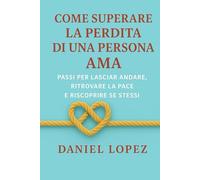 COME SUPERARE LA PERDITA DI UNA PERSONA AMA: Passi per lasciar andare, ritrovare la pace e riscoprire se stessi