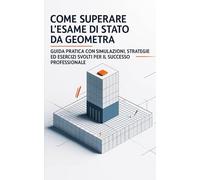 Come Superare l'Esame di Stato da Geometra: Guida Pratica con Simulazioni, Strategie ed Esercizi Svolti per il Successo Professionale