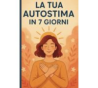 Come Trovare La Tua Autostima In 7 Giorni: Un Percorso Semplice e Potente per Riscoprire il Valore che Hai Dentro