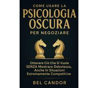 COME USARE LA PSICOLOGIA OSCURA PER NEGOZIARE: Ottenere ciò che si vuole SENZA mostrare debolezza, anche in situazioni estremamente competitive (psicologia nera)