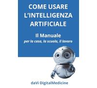 Come Usare l'Intelligenza Artificiale - Il Manuale per la Casa, lo Studio, il Lavoro: Una guida per il Principiante. Conoscere, apprendere ed usare ... Artificiale, Salute e Medicina Digitale)