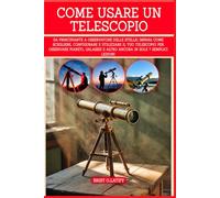 COME USARE UN TELESCOPIO: Da principiante a osservatore delle stelle: impara come scegliere, impostare e utilizzare il tuo telescopio per osservare ... e altro ancora in sole 7 semplici lezioni