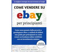 Come vendere su eBay per principianti: Come sono passato dalla povertà a guadagnare oltre 1,2 milioni di dollari: creare un business online redditizio con un investimento minimo