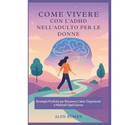 COME VIVERE CON L'ADHD NELL'ADULTO PER LE DONNE: Strategie Pratiche per Rimanere Calmi, Organizzati e Motivati Ogni Giorno