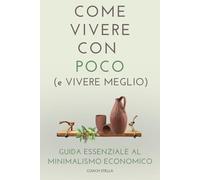 COME VIVERE CON POCO (e VIVERE MEGLIO): Guida essenziale al minimalismo economico