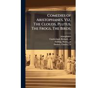 Comedies of Aristophanes, Viz, The Clouds, Plutus, The Frogs, The Birds;