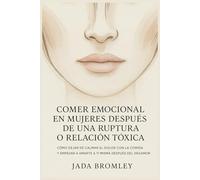 Comer Emocional en Mujeres Después de una Ruptura o Relación Tóxica: Cómo Dejar de Calmar el Dolor con la Comida y Empezar a Amarte a Ti Misma Después del Desamor