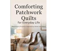 Comforting Patchwork Quilts for Everyday Life: Meaningful Projects Inspired by Home and Heart