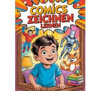 Comics Zeichnen Lernen - Das ABC für Deinen Ersten Comic: Comics Zeichnen War Noch Nie So Einfach - Schritt für Schritt Zeichenanleitung für Anfänger