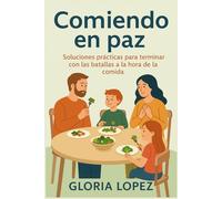 Comiendo en paz: Soluciones prácticas para terminar con las batallas a la hora de la comida: Claves para transformar la hora de comer en un momento de conexión y calma