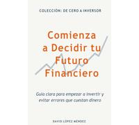 Comienza a Decidir tu Futuro Financiero: Guía clara para empezar a invertir y evitar errores que cuestan dinero