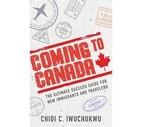 Coming to Canada: The Ultimate Success Guide for New Immigrants and Travelers