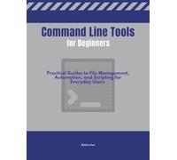 Command Line Tools for Beginners: Practical Guides to File Management, Automation, and Scripting for Everyday Users
