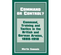 Command or Control?: Command, Training and Tactics in the British and German Armies, 1888-1918