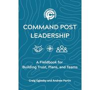 Command Post Leadership: A Fieldbook for Building Trust, Plans, and Teams