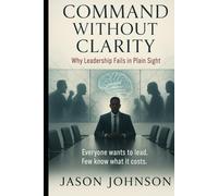 COMMAND WITHOUT CLARITY Why Leadership Fails In Plain Sight: Everyone wants to lead. Few know what it cost.