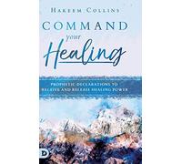 Command Your Healing: Prophetic Declarations to Receive and Release Healing Power