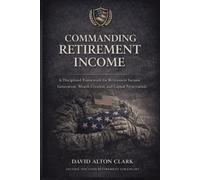 Commanding Retirement Income: A Disciplined Framework for Retirement Income Generation, Wealth Creation, and Capital Preservation.
