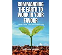 Commanding the Earth to Work in Your Favour: Exercising Your Dominion Power (Financial and Life Breakthrough Series: Escaping Poverty, Unlocking Prosperity, and Living in Abundance)