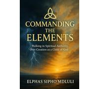 Commanding the Elements: Walking in Spiritual Authority Over Creation as a Child of God: 3 (Spiritual Discernment & Authority Series)