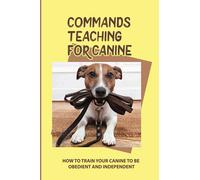 Commands Teaching For Canine: How To Train Your Canine To Be Obedient And Independent: How To Change Your Canine Behavior