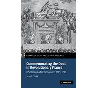 Commemorating the Dead in Revolutionary France: Revolution and Remembrance, 1789-1799: 11 (Cambridge Social and Cultural Histories, Series Number 11)