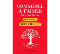 Commence À T'aimer Parce que Dès que Tu T'aimes... Tout Change !: Vérités Essentielles pour Apprendre À se Choisir, Chaque Jour