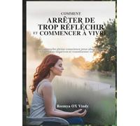 COMMENT ARRÊTER DE TROP RÉFLÉCHIR ET COMMENCER À VIVRE: Une approche pleine conscience pour abandonner les pensées négatives et transformer votre vie.