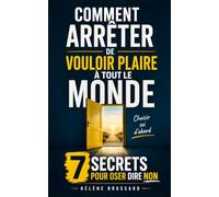 Comment Arrêter de Vouloir Plaire à Tout le Monde: Les 7 Secrets pour Oser Dire Non, Poser vos Limites et Retrouver votre Liberté | Arrête de Vouloir Plaire à Tout le Monde et Pense à Toi