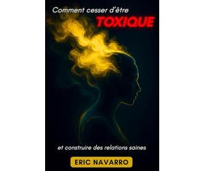 Comment cesser d’être toxique et construire des relations saines: Conscience de soi, intelligence émotionnelle et outils pour rompre la manipulation, guérir l’attachement et créer des liens durables