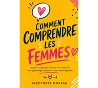 Comment Comprendre les Femmes: Le guide pratique pour décoder leurs émotions, leurs psychologie et construire une relation épanouie