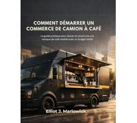 COMMENT DÉMARRER UN COMMERCE DE CAMION À CAFÉ: Le guide pratique pour lancer et construire une marque de café mobile avec un budget limité