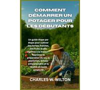 Comment démarrer un potager pour les débutants: Un guide étape par étape pour cultiver des herbes fraîches, des fruits et des légumes à la maison - ... et la récolte en toute simplicité