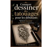 Comment dessiner des tatouages pour les débutants: Maîtrisez les lignes épurées, les designs audacieux et l'art créatif à l'encre depuis À Rien