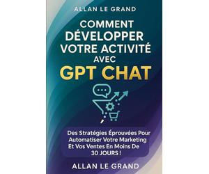 COMMENT DÉVELOPPER VOTRE ACTIVITÉ AVEC GPT CHAT: Des stratégies éprouvées pour automatiser votre marketing et vos ventes en moins de 30 JOURS !: 4 (comment utiliser chatgpt)
