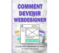 Comment devenir webdesigner: Le guide pour comprendre les bases et lancer ton activité : Maîtrise la création de site web et le design digital