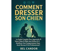 COMMENT DRESSER SON CHIEN: Le guide complet pour apprendre à votre chien à obéir aux ordres et à améliorer son comportement sans avoir recours à un professionnel ! (éducation et comportement du chien)