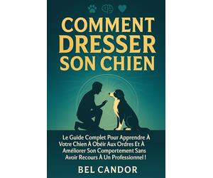 COMMENT DRESSER SON CHIEN: Le guide complet pour apprendre à votre chien à obéir aux ordres et à améliorer son comportement sans avoir recours à un ... !: 2 (éducation et comportement du chien)