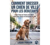 Comment dresser un chien de ville pour les débutants: Guide étape par étape pour élever des chiens bien élevés et énergiques en ville